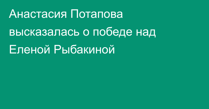 Анастасия Потапова высказалась о победе над Еленой Рыбакиной