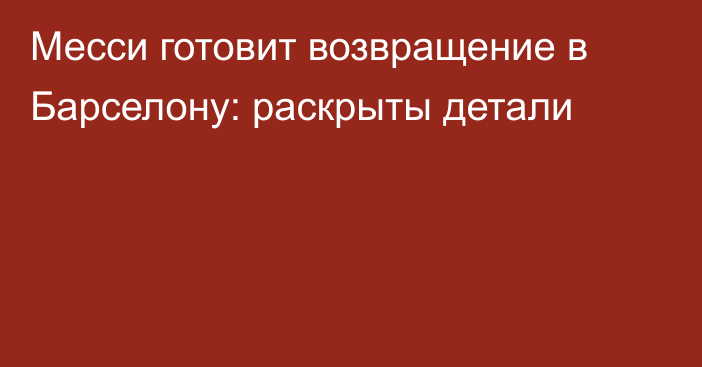 Месси готовит возвращение в Барселону: раскрыты детали