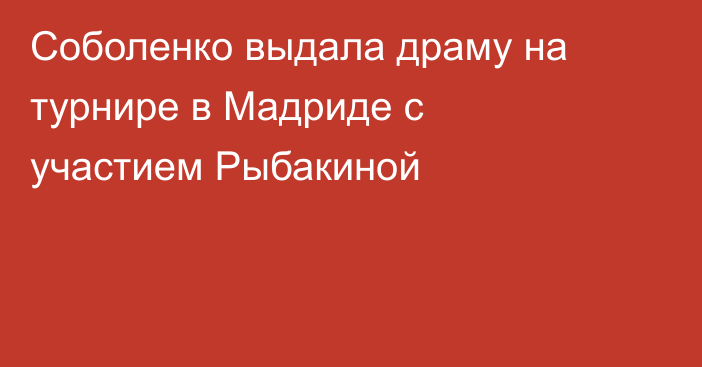 Соболенко выдала драму на турнире в Мадриде с участием Рыбакиной