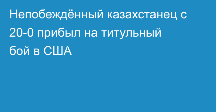 Непобеждённый казахстанец с 20-0 прибыл на титульный бой в США