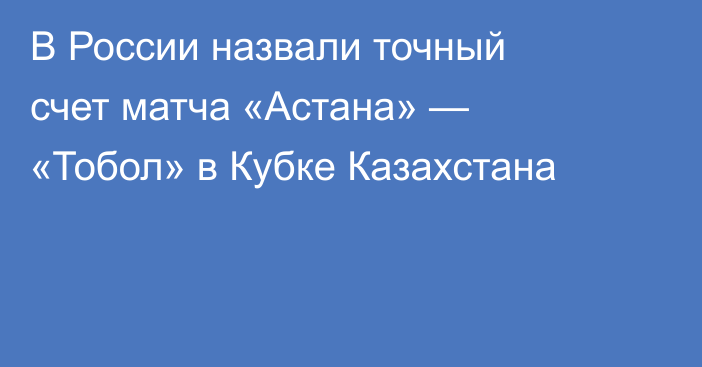 В России назвали точный счет матча «Астана» — «Тобол» в Кубке Казахстана