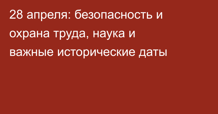 28 апреля: безопасность и охрана труда, наука и важные исторические даты
