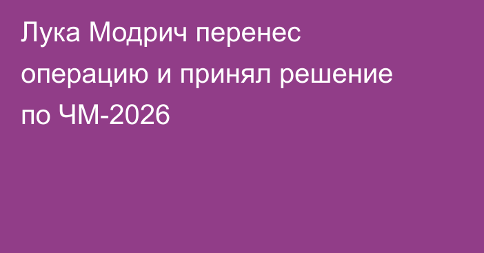 Лука Модрич перенес операцию и принял решение по ЧМ-2026