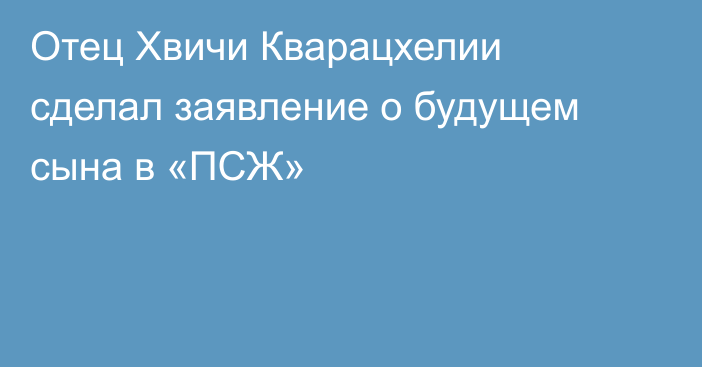 Отец Хвичи Кварацхелии сделал заявление о будущем сына в «ПСЖ»
