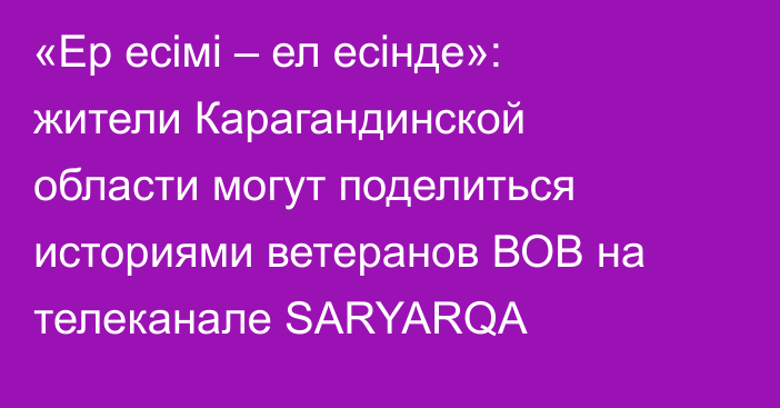 «Ер есімі – ел есінде»: жители Карагандинской области могут поделиться историями ветеранов ВОВ на телеканале SARYARQA