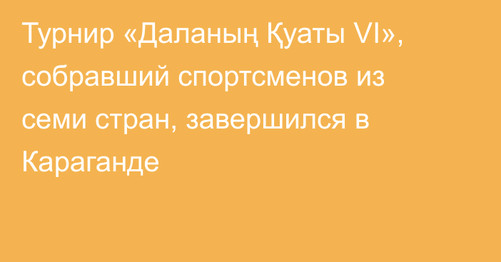 Турнир «Даланың Қуаты VI», собравший спортсменов из семи стран, завершился в Караганде