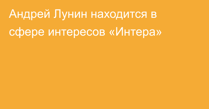 Андрей Лунин находится в сфере интересов «Интера»