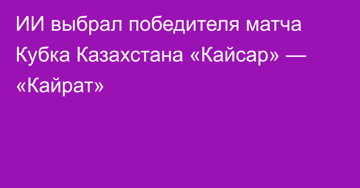 ИИ выбрал победителя матча Кубка Казахстана «Кайсар» — «Кайрат»