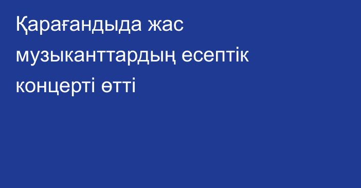 Қарағандыда жас музыканттардың есептік концерті өтті