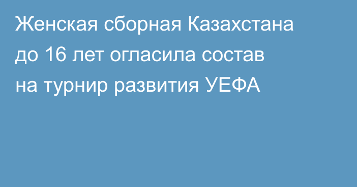 Женская сборная Казахстана до 16 лет огласила состав на турнир развития УЕФА
