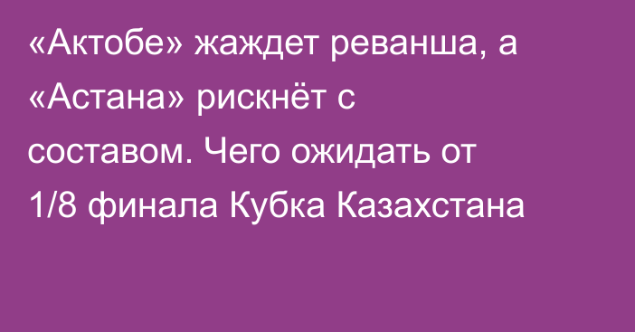 «Актобе» жаждет реванша, а «Астана» рискнёт с составом. Чего ожидать от 1/8 финала Кубка Казахстана