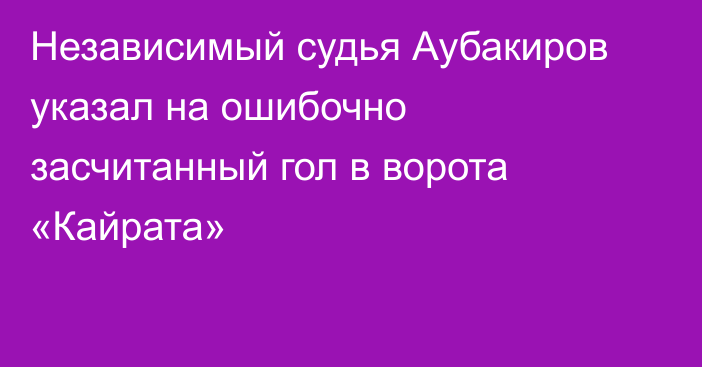 Независимый судья Аубакиров указал на ошибочно засчитанный гол в ворота «Кайрата»