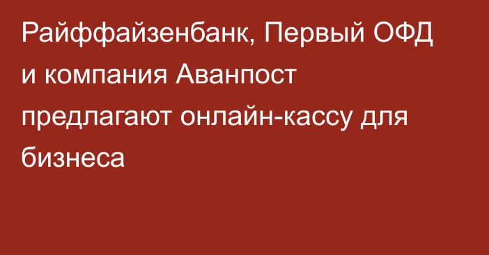 Райффайзенбанк, Первый ОФД и компания Аванпост предлагают онлайн-кассу для бизнеса