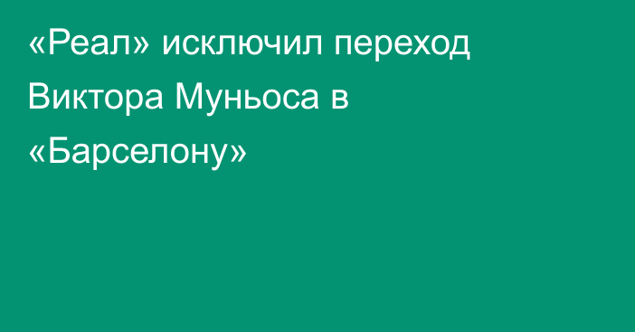 «Реал» исключил переход Виктора Муньоса в «Барселону»