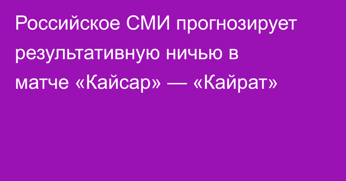 Российское СМИ прогнозирует результативную ничью в матче «Кайсар» — «Кайрат»