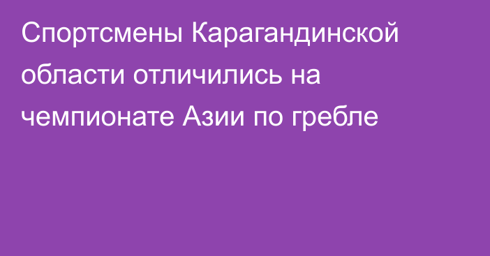 Спортсмены Карагандинской области отличились на чемпионате Азии по гребле