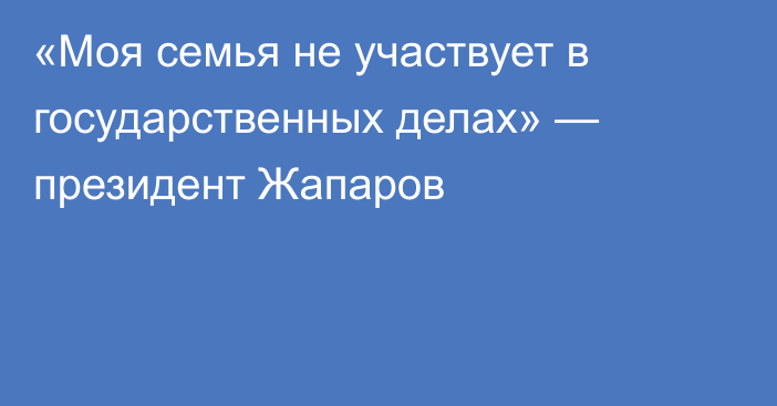  «Моя семья не участвует в государственных делах» — президент Жапаров 
