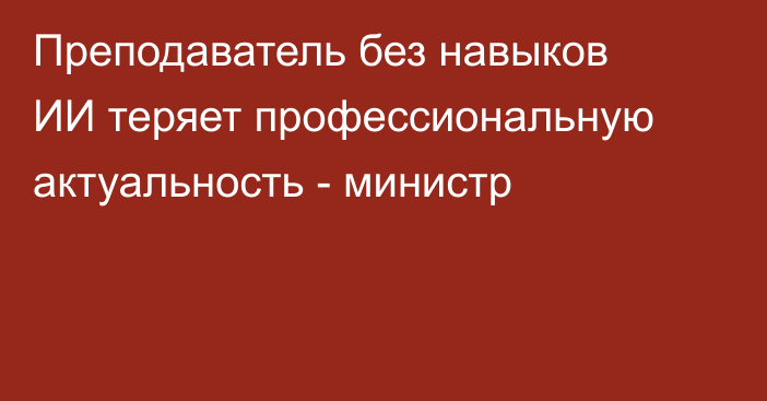 Преподаватель без навыков ИИ теряет профессиональную актуальность - министр