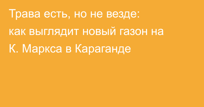 Трава есть, но не везде: как выглядит новый газон на К. Маркса в Караганде