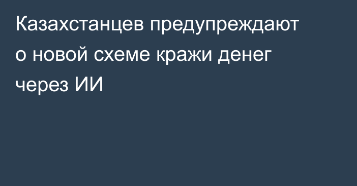 Казахстанцев предупреждают о новой схеме кражи денег через ИИ