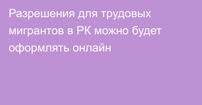 Разрешения для трудовых мигрантов в РК можно будет оформлять онлайн