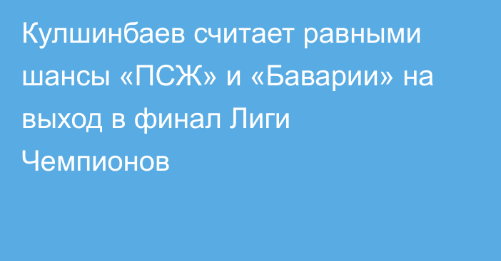 Кулшинбаев считает равными шансы «ПСЖ» и «Баварии» на выход в финал Лиги Чемпионов