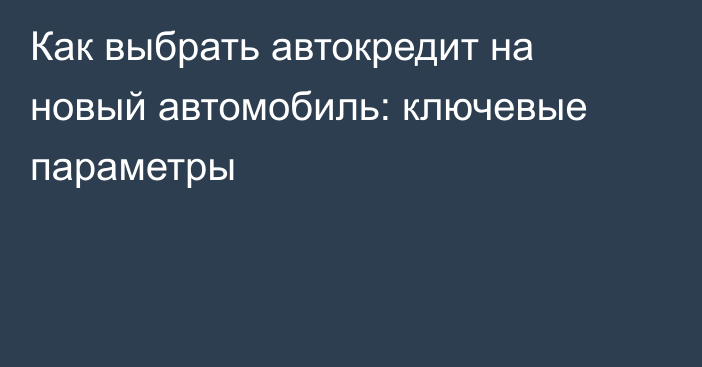 Как выбрать автокредит на новый автомобиль: ключевые параметры