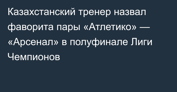 Казахстанский тренер назвал фаворита пары «Атлетико» — «Арсенал» в полуфинале Лиги Чемпионов