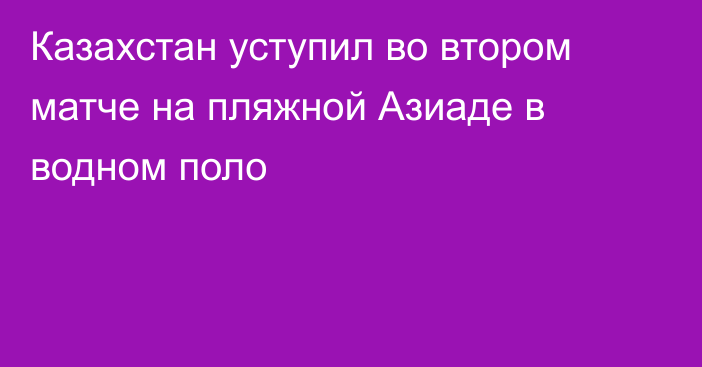 Казахстан уступил во втором матче на пляжной Азиаде в водном поло
