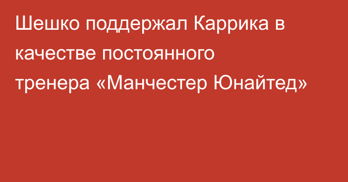 Шешко поддержал Каррика в качестве постоянного тренера «Манчестер Юнайтед»