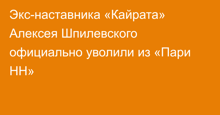 Экс-наставника «Кайрата» Алексея Шпилевского официально уволили из «Пари НН»