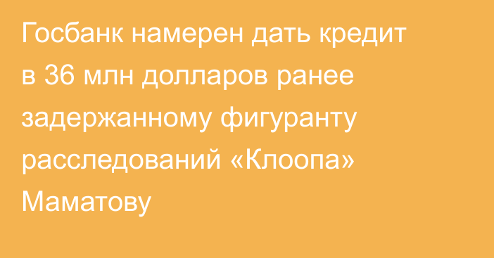 Госбанк намерен дать кредит в 36 млн долларов ранее задержанному фигуранту расследований «Клоопа» Маматову
