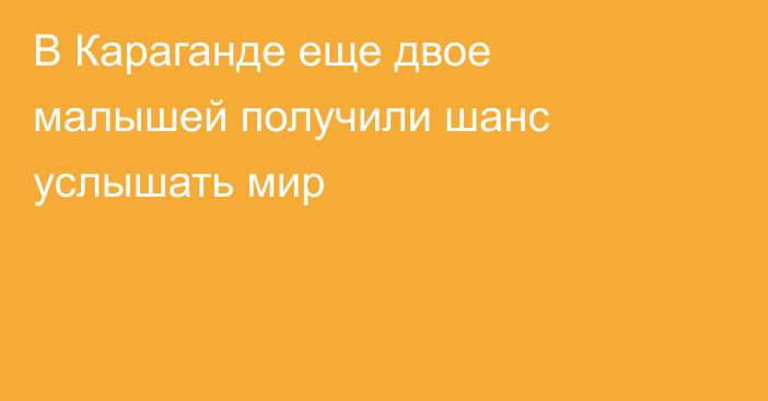 В Караганде еще двое малышей получили шанс услышать мир