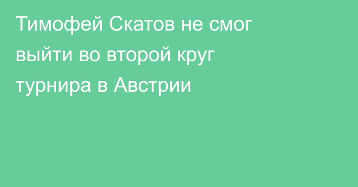 Тимофей Скатов не смог выйти во второй круг турнира в Австрии