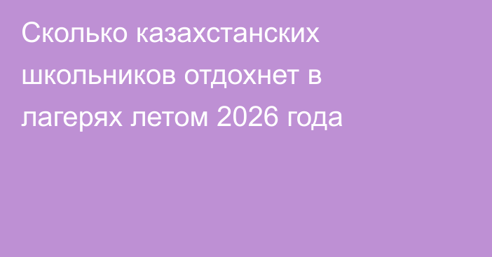 Сколько казахстанских школьников отдохнет в лагерях летом 2026 года