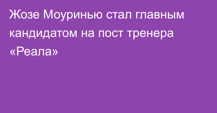 Жозе Моуринью стал главным кандидатом на пост тренера «Реала»