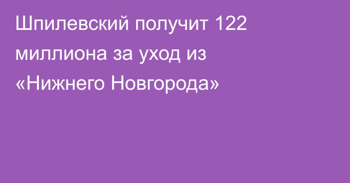 Шпилевский получит 122 миллиона за уход из «Нижнего Новгорода»