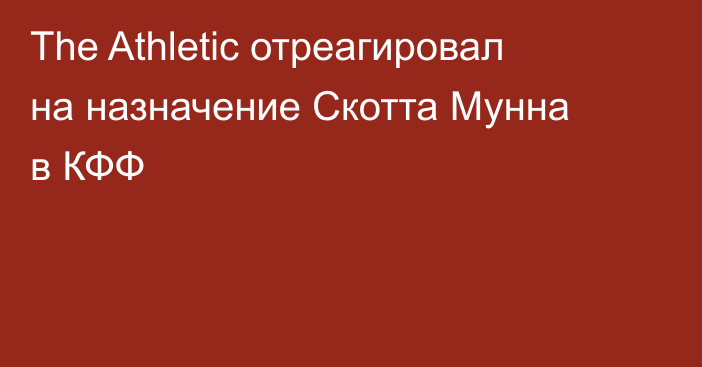 The Athletic отреагировал на назначение Скотта Мунна в КФФ