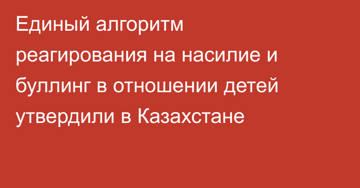 Единый алгоритм реагирования на насилие и буллинг в отношении детей утвердили в Казахстане