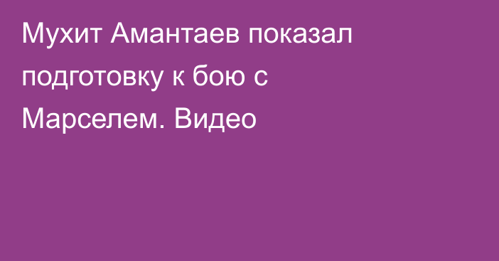 Мухит Амантаев показал подготовку к бою с Марселем. Видео