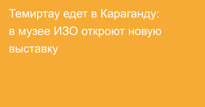 Темиртау едет в Караганду: в музее ИЗО откроют новую выставку