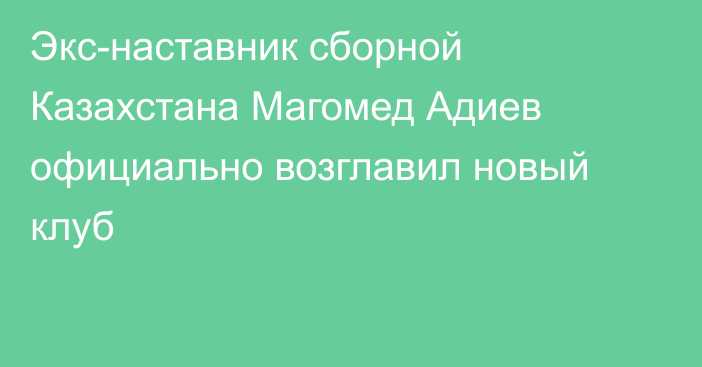 Экс-наставник сборной Казахстана Магомед Адиев официально возглавил новый клуб