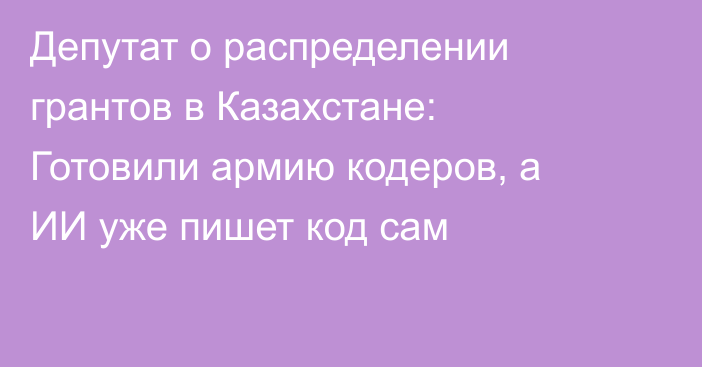 Депутат о распределении грантов в Казахстане: Готовили армию кодеров, а ИИ уже пишет код сам