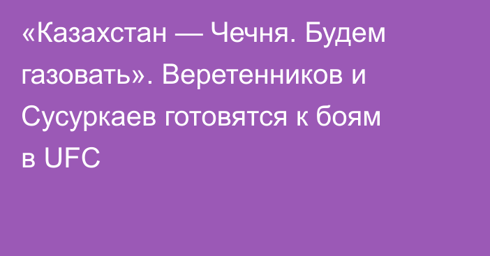 «Казахстан — Чечня. Будем газовать». Веретенников и Сусуркаев готовятся к боям в UFC