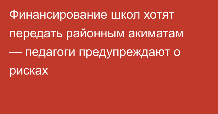 Финансирование школ хотят передать районным акиматам — педагоги предупреждают о рисках