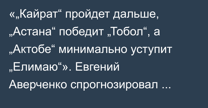 «„Кайрат“ пройдет дальше, „Астана“ победит „Тобол“, а „Актобе“ минимально уступит „Елимаю“». Евгений Аверченко спрогнозировал матчи 1/8 финала Кубка Казахстана