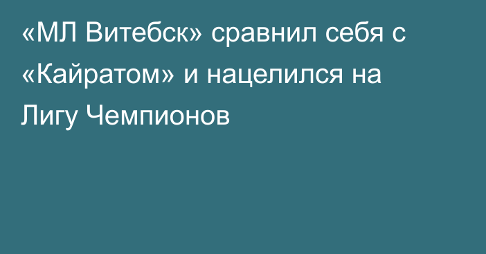 «МЛ Витебск» сравнил себя с «Кайратом» и нацелился на Лигу Чемпионов