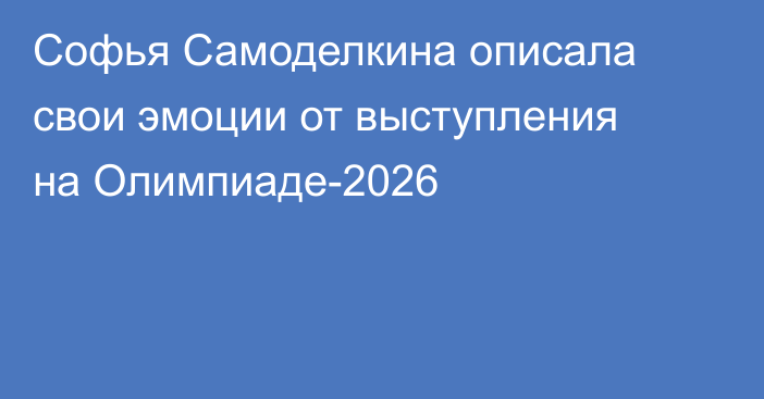 Софья Самоделкина описала свои эмоции от выступления на Олимпиаде-2026