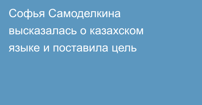 Софья Самоделкина высказалась о казахском языке и поставила цель