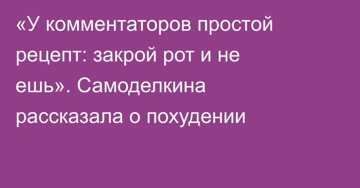 «У комментаторов простой рецепт: закрой рот и не ешь». Самоделкина рассказала о похудении